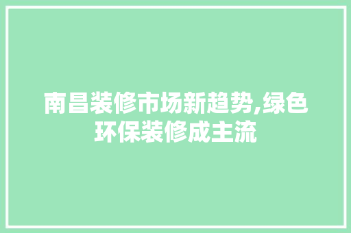 南昌装修市场新趋势,绿色环保装修成主流