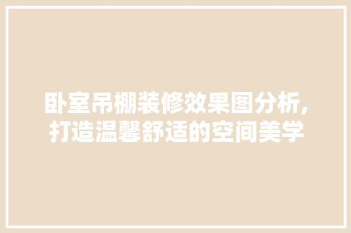 卧室吊棚装修效果图分析,打造温馨舒适的空间美学