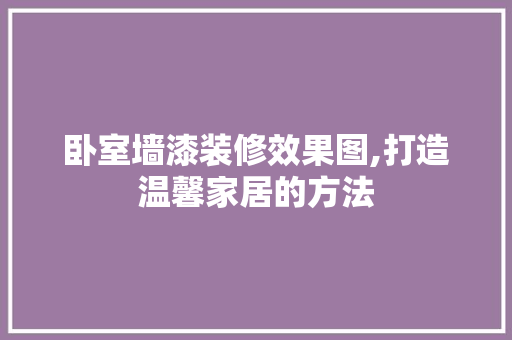卧室墙漆装修效果图,打造温馨家居的方法
