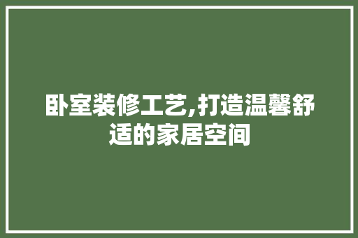 卧室装修工艺,打造温馨舒适的家居空间