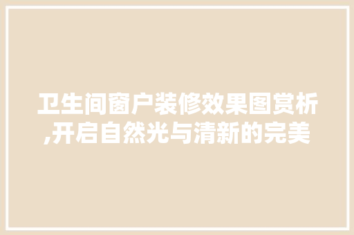 卫生间窗户装修效果图赏析,开启自然光与清新的完美融合