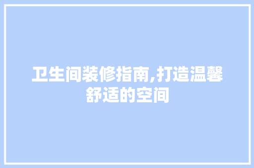 卫生间装修指南,打造温馨舒适的空间