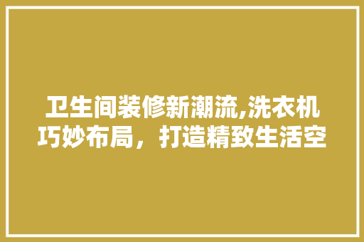 卫生间装修新潮流,洗衣机巧妙布局，打造精致生活空间