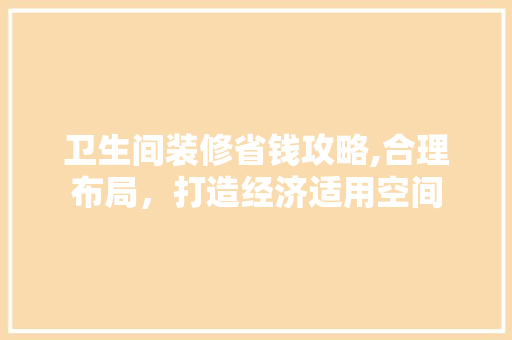 卫生间装修省钱攻略,合理布局，打造经济适用空间
