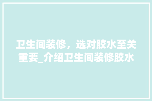 卫生间装修，选对胶水至关重要_介绍卫生间装修胶水选用指南