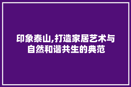 印象泰山,打造家居艺术与自然和谐共生的典范