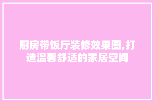 厨房带饭厅装修效果图,打造温馨舒适的家居空间