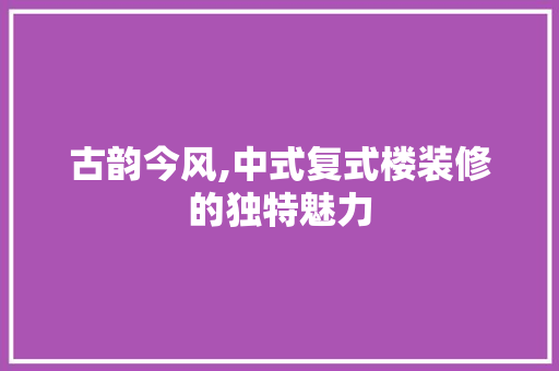 古韵今风,中式复式楼装修的独特魅力
