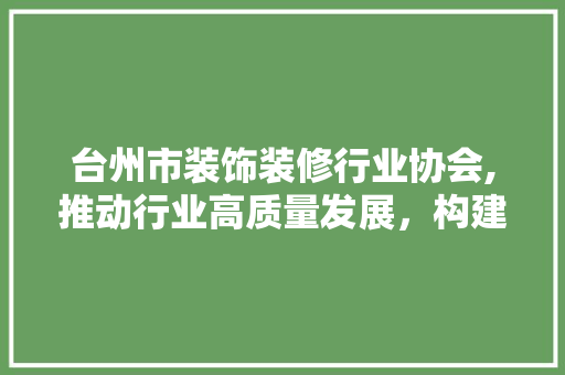 台州市装饰装修行业协会,推动行业高质量发展，构建美好家居生活