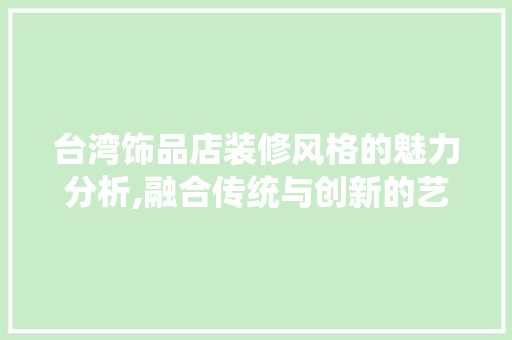台湾饰品店装修风格的魅力分析,融合传统与创新的艺术空间