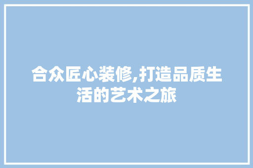 合众匠心装修,打造品质生活的艺术之旅