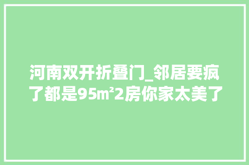 河南双开折叠门_邻居要疯了都是95㎡2房你家太美了叭