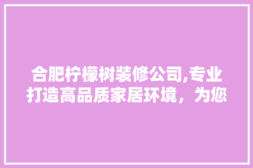合肥柠檬树装修公司,专业打造高品质家居环境，为您的生活添彩