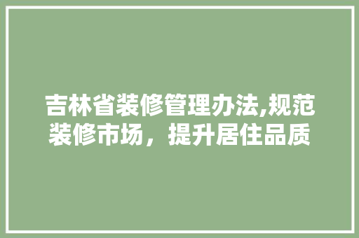 吉林省装修管理办法,规范装修市场，提升居住品质