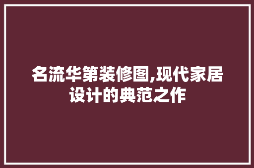 名流华第装修图,现代家居设计的典范之作