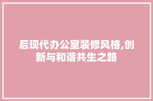后现代办公室装修风格,创新与和谐共生之路