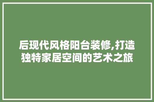 后现代风格阳台装修,打造独特家居空间的艺术之旅