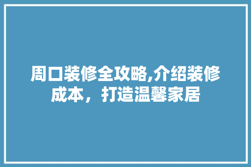 周口装修全攻略,介绍装修成本，打造温馨家居