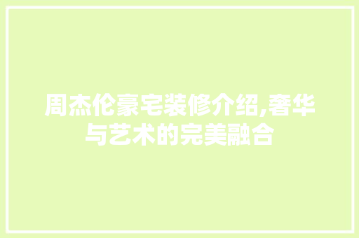 周杰伦豪宅装修介绍,奢华与艺术的完美融合