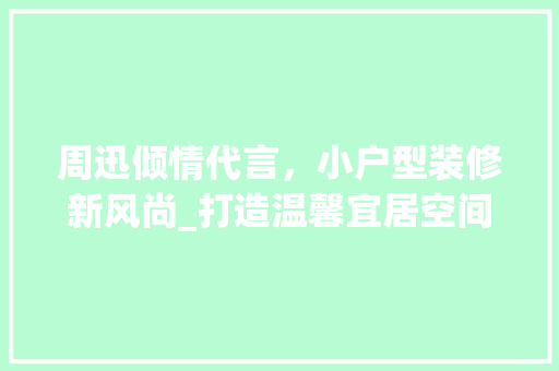 周迅倾情代言，小户型装修新风尚_打造温馨宜居空间