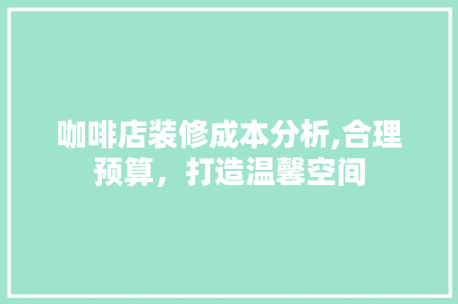 咖啡店装修成本分析,合理预算，打造温馨空间