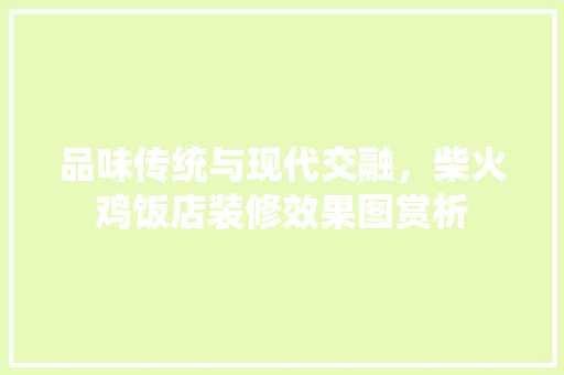 品味传统与现代交融，柴火鸡饭店装修效果图赏析