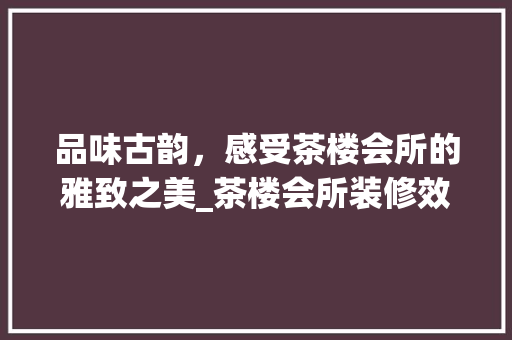品味古韵，感受茶楼会所的雅致之美_茶楼会所装修效果图赏析