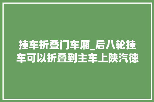 挂车折叠门车厢_后八轮挂车可以折叠到主车上陕汽德龙出口版重型木材运输车实拍