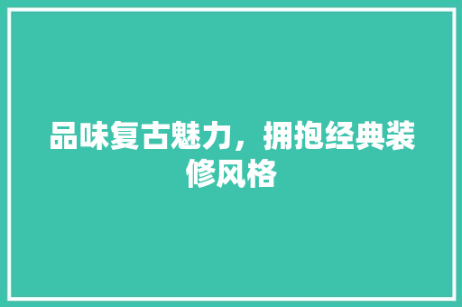 品味复古魅力，拥抱经典装修风格