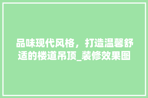 品味现代风格，打造温馨舒适的楼道吊顶_装修效果图赏析