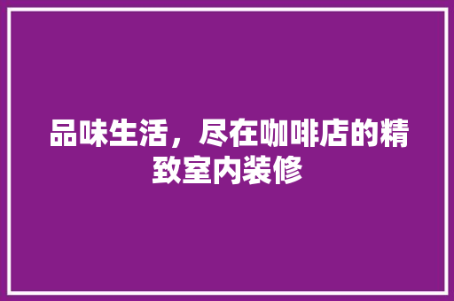 品味生活，尽在咖啡店的精致室内装修