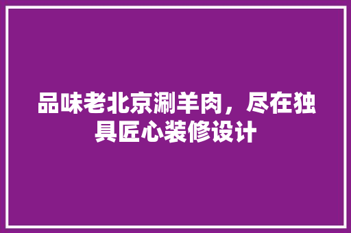 品味老北京涮羊肉，尽在独具匠心装修设计