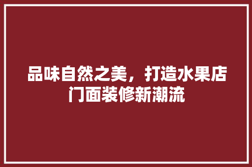 品味自然之美，打造水果店门面装修新潮流