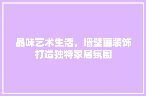 品味艺术生活，墙壁画装饰打造独特家居氛围