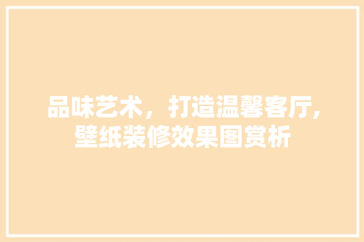 品味艺术，打造温馨客厅,壁纸装修效果图赏析