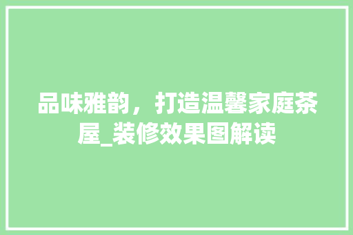 品味雅韵，打造温馨家庭茶屋_装修效果图解读