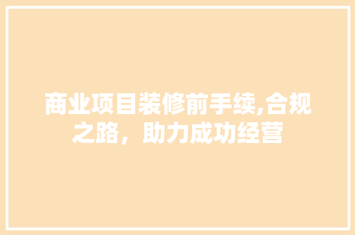 商业项目装修前手续,合规之路，助力成功经营