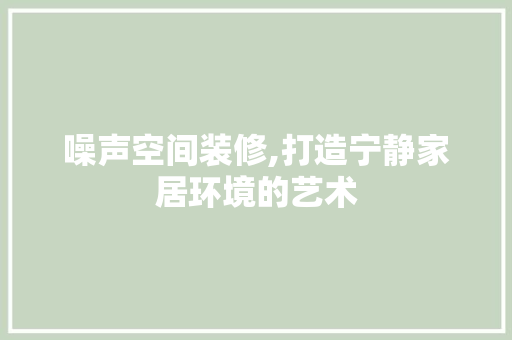 噪声空间装修,打造宁静家居环境的艺术