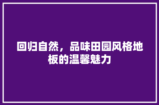 回归自然，品味田园风格地板的温馨魅力