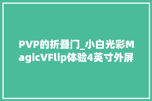 PVP的折叠门_小白光彩MagicVFlip体验4英寸外屏够大年夜么