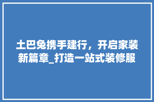 土巴兔携手建行，开启家装新篇章_打造一站式装修服务新体验