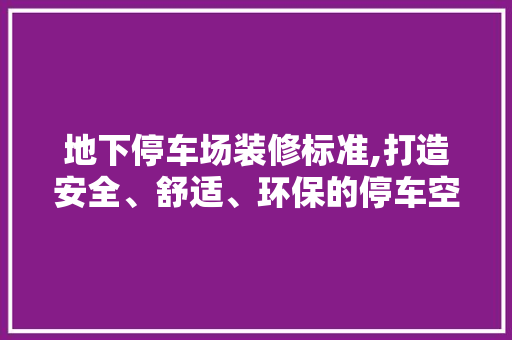 地下停车场装修标准,打造安全、舒适、环保的停车空间