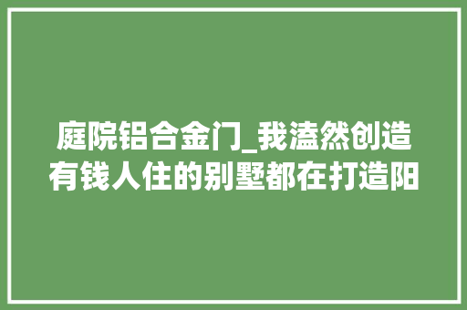 庭院铝合金门_我溘然创造有钱人住的别墅都在打造阳光房庭院天井都要做