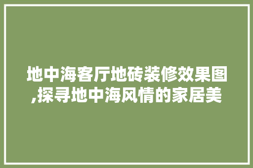 地中海客厅地砖装修效果图,探寻地中海风情的家居美学