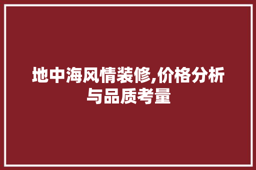 地中海风情装修,价格分析与品质考量