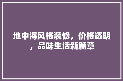 地中海风格装修，价格透明，品味生活新篇章