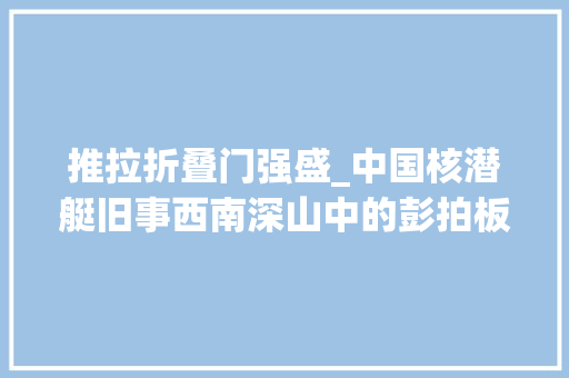 推拉折叠门强盛_中国核潜艇旧事西南深山中的彭拍板
