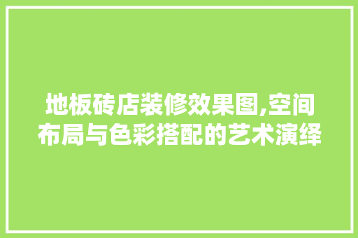 地板砖店装修效果图,空间布局与色彩搭配的艺术演绎