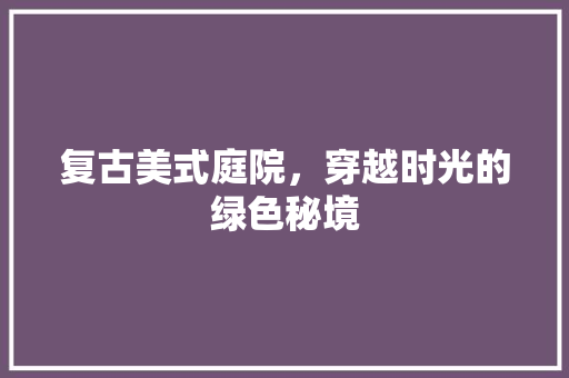 复古美式庭院，穿越时光的绿色秘境