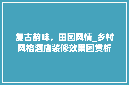 复古韵味，田园风情_乡村风格酒店装修效果图赏析